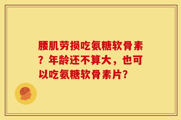 腰肌劳损吃氨糖软骨素？年龄还不算大，也可以吃氨糖软骨素片？