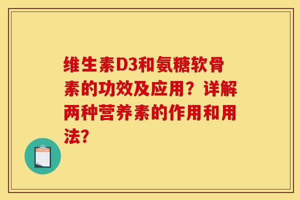 维生素D3和氨糖软骨素的功效及应用?详解两种营养素的作用和用法? 维生素D3和氨糖软骨素的功效及应用?详解两种营养素的作用和用法?