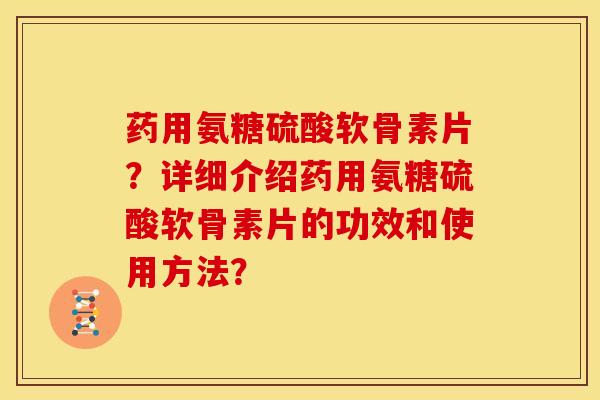 药用氨糖硫酸软骨素片？详细介绍药用氨糖硫酸软骨素片的功效和使用方法？