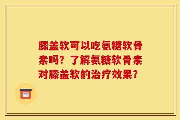 膝盖软可以吃氨糖软骨素吗?了解氨糖软骨素对膝盖软的效果? 膝盖软可以吃氨糖软骨素吗?了解氨糖软骨素对膝盖软的效果?