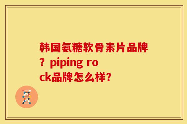 韩国氨糖软骨素片品牌？piping rock品牌怎么样？