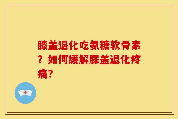 膝盖退化吃氨糖软骨素?如何缓解膝盖退化? 膝盖退化吃氨糖软骨素?如何缓解膝盖退化?
