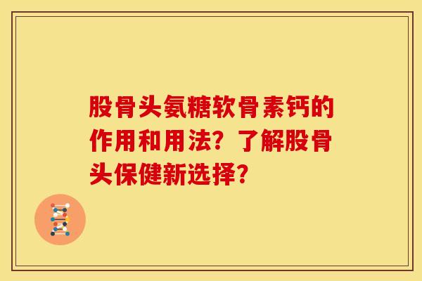 股骨头氨糖软骨素钙的作用和用法?了解股骨头保健新选择? 股骨头氨糖软骨素钙的作用和用法?了解股骨头保健新选择?