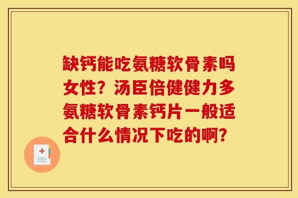 缺钙能吃氨糖软骨素吗女性?汤臣倍健健力多氨糖软骨素钙片一般适合什么情况下吃的啊? 缺钙能吃氨糖软骨素吗女性?汤臣倍健健力多氨糖软骨素钙片一般适合什么情况下吃的啊?