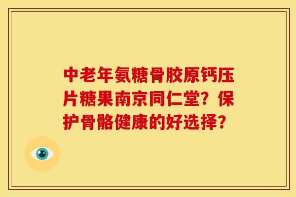 中老年氨糖骨胶原钙压片糖果南京同仁堂?保护骨骼健康的好选择? 中老年氨糖骨胶原钙压片糖果南京同仁堂?保护骨骼健康的好选择?