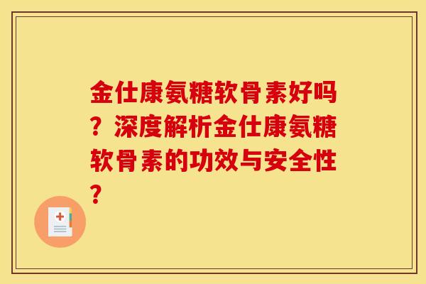 金仕康氨糖软骨素好吗？深度解析金仕康氨糖软骨素的功效与安全性？