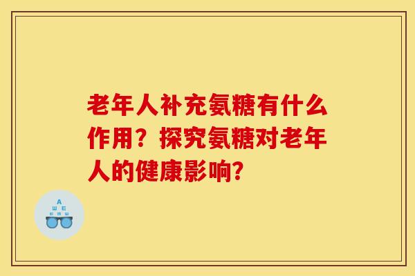 老年人补充氨糖有什么作用?探究氨糖对老年人的健康影响? 老年人补充氨糖有什么作用?探究氨糖对老年人的健康影响?