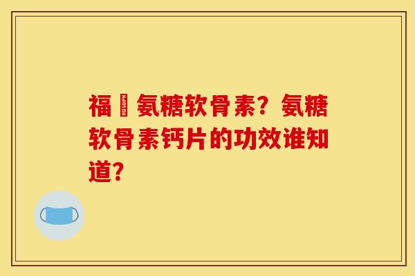 福尓氨糖软骨素?氨糖软骨素钙片的功效谁知道? 福尓氨糖软骨素?氨糖软骨素钙片的功效谁知道?
