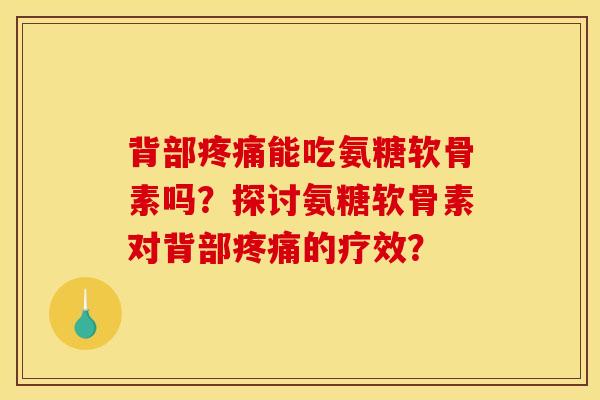 背部能吃氨糖软骨素吗？探讨氨糖软骨素对背部的疗效？