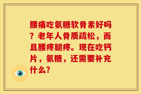 腰痛吃氨糖软骨素好吗?老年人,而且腰疼腿疼。现在吃钙片,氨糖,还需要补充什么? 腰痛吃氨糖软骨素好吗?老年人,而且腰疼腿疼。现在吃钙片,氨糖,还需要补充什么?