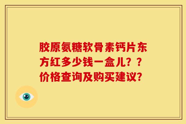 胶原氨糖软骨素钙片东方红多少钱一盒儿??价格查询及购买建议? 胶原氨糖软骨素钙片东方红多少钱一盒儿??价格查询及购买建议?