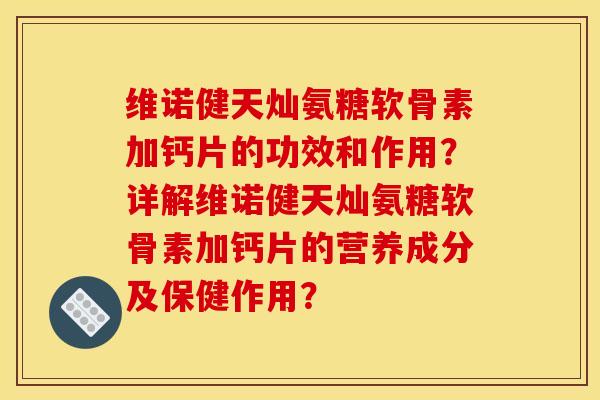 维诺健天灿氨糖软骨素加钙片的功效和作用?详解维诺健天灿氨糖软骨素加钙片的营养成分及保健作用? 维诺健天灿氨糖软骨素加钙片的功效和作用?详解维诺健天灿氨糖软骨素加钙片的营养成分及保健作用?