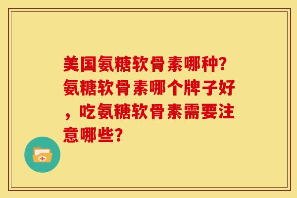 美国氨糖软骨素哪种？氨糖软骨素哪个牌子好，吃氨糖软骨素需要注意哪些？