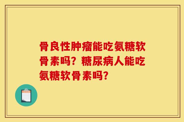骨良性能吃氨糖软骨素吗?人能吃氨糖软骨素吗? 骨良性能吃氨糖软骨素吗?人能吃氨糖软骨素吗?