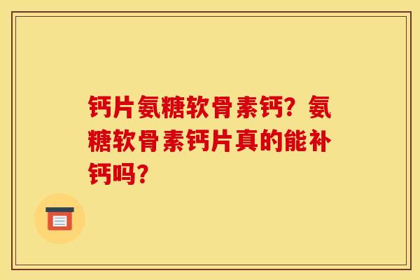 钙片氨糖软骨素钙?氨糖软骨素钙片真的能补钙吗? 钙片氨糖软骨素钙?氨糖软骨素钙片真的能补钙吗?