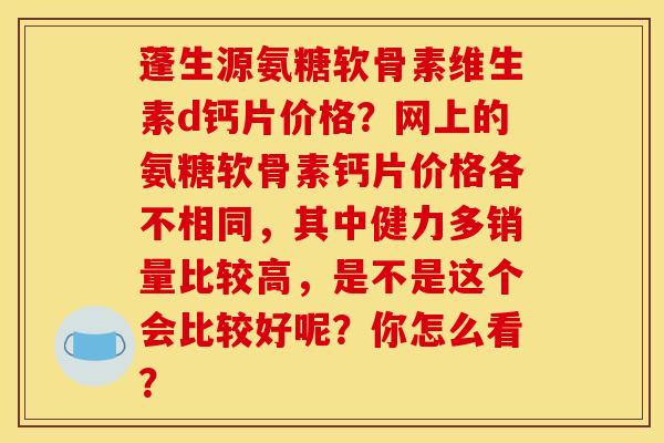 蓬生源氨糖软骨素维生素d钙片价格?网上的氨糖软骨素钙片价格各不相同,其中健力多销量比较高,是不是这个会比较好呢?你怎么看? 蓬生源氨糖软骨素维生素d钙片价格?网上的氨糖软骨素钙片价格各不相同,其中健力多销量比较高,是不是这个会比较好呢?你怎么看?