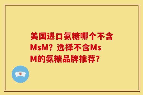 美国进口氨糖哪个不含MsM?选择不含MsM的氨糖品牌推荐? 美国进口氨糖哪个不含MsM?选择不含MsM的氨糖品牌推荐?
