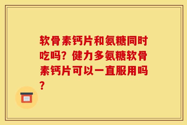 软骨素钙片和氨糖同时吃吗？健力多氨糖软骨素钙片可以一直服用吗？
