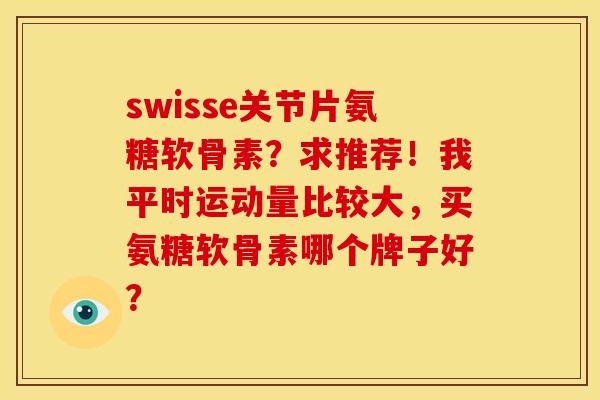 swisse关节片氨糖软骨素?求推荐!我平时运动量比较大,买氨糖软骨素哪个牌子好? swisse关节片氨糖软骨素?求推荐!我平时运动量比较大,买氨糖软骨素哪个牌子好?