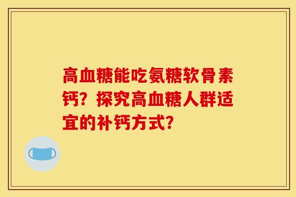高能吃氨糖软骨素钙？探究高人群适宜的补钙方式？