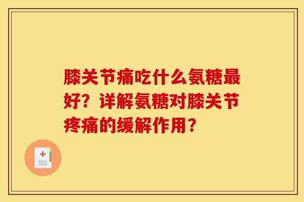 膝关节痛吃什么氨糖好?详解氨糖对膝关节的缓解作用? 膝关节痛吃什么氨糖好?详解氨糖对膝关节的缓解作用?