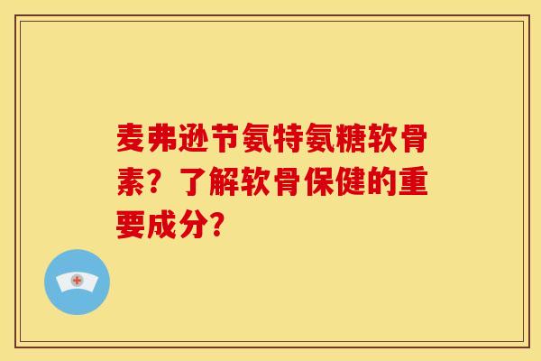 麦弗逊节氨特氨糖软骨素?了解软骨保健的重要成分? 麦弗逊节氨特氨糖软骨素?了解软骨保健的重要成分?