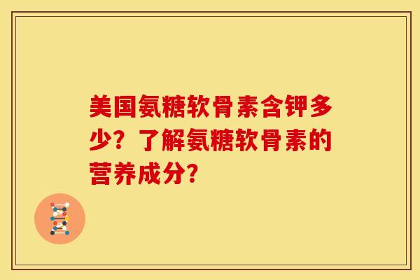 美国氨糖软骨素含钾多少？了解氨糖软骨素的营养成分？