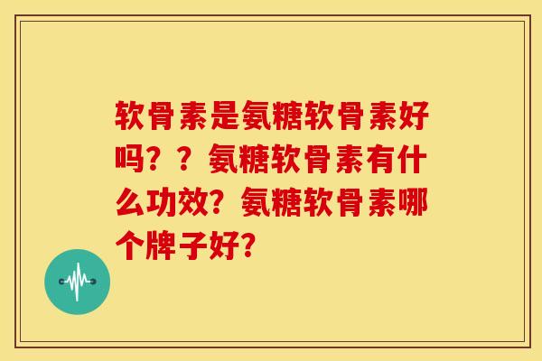 软骨素是氨糖软骨素好吗??氨糖软骨素有什么功效?氨糖软骨素哪个牌子好? 软骨素是氨糖软骨素好吗??氨糖软骨素有什么功效?氨糖软骨素哪个牌子好?