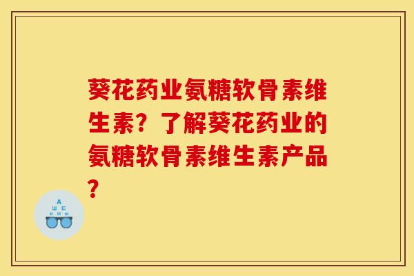 葵花药业氨糖软骨素维生素?了解葵花药业的氨糖软骨素维生素产品? 葵花药业氨糖软骨素维生素?了解葵花药业的氨糖软骨素维生素产品?
