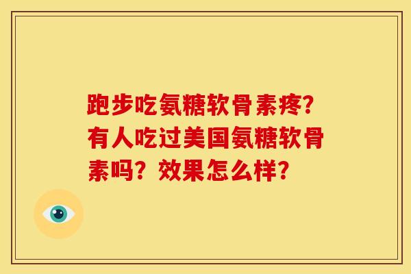 跑步吃氨糖软骨素疼?有人吃过美国氨糖软骨素吗?效果怎么样? 跑步吃氨糖软骨素疼?有人吃过美国氨糖软骨素吗?效果怎么样?