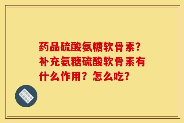 药品硫酸氨糖软骨素?补充氨糖硫酸软骨素有什么作用?怎么吃? 药品硫酸氨糖软骨素?补充氨糖硫酸软骨素有什么作用?怎么吃?