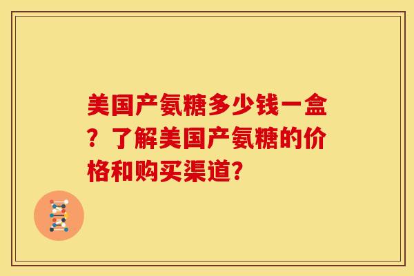 美国产氨糖多少钱一盒?了解美国产氨糖的价格和购买渠道? 美国产氨糖多少钱一盒?了解美国产氨糖的价格和购买渠道?