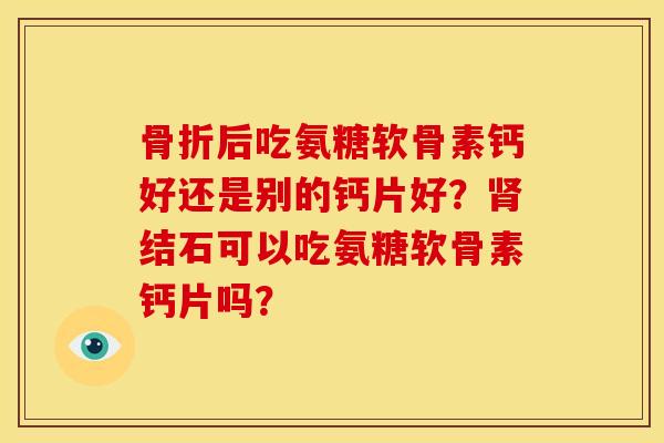 后吃氨糖软骨素钙好还是别的钙片好?结石可以吃氨糖软骨素钙片吗? 后吃氨糖软骨素钙好还是别的钙片好?结石可以吃氨糖软骨素钙片吗?