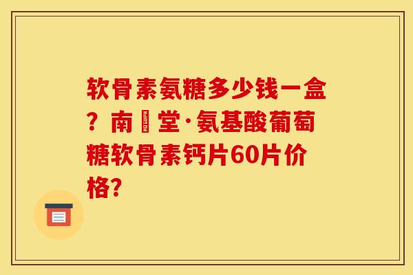 软骨素氨糖多少钱一盒？南雲堂·氨基酸葡萄糖软骨素钙片60片价格？