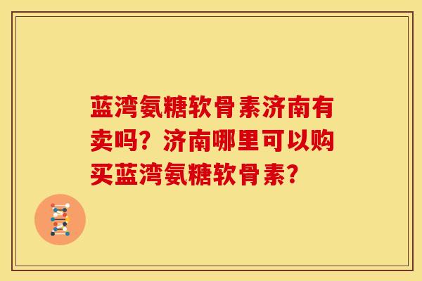 蓝湾氨糖软骨素济南有卖吗?济南哪里可以购买蓝湾氨糖软骨素? 蓝湾氨糖软骨素济南有卖吗?济南哪里可以购买蓝湾氨糖软骨素?