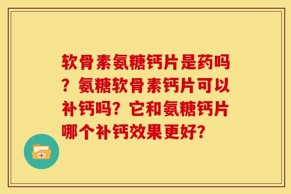 软骨素氨糖钙片是药吗?氨糖软骨素钙片可以补钙吗?它和氨糖钙片哪个补钙效果更好? 软骨素氨糖钙片是药吗?氨糖软骨素钙片可以补钙吗?它和氨糖钙片哪个补钙效果更好?