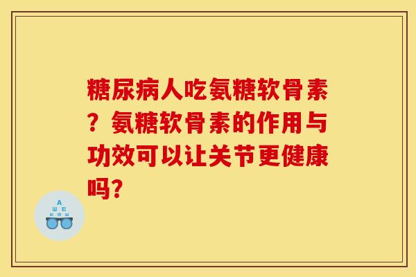 人吃氨糖软骨素？氨糖软骨素的作用与功效可以让关节更健康吗？