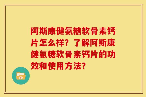 阿斯康健氨糖软骨素钙片怎么样？了解阿斯康健氨糖软骨素钙片的功效和使用方法？
