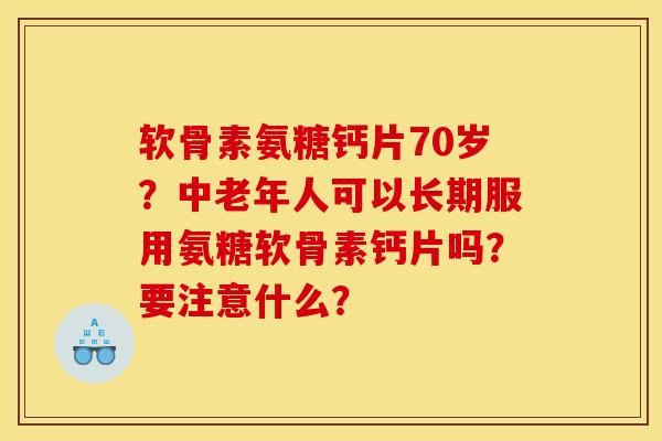 软骨素氨糖钙片70岁?中老年人可以长期服用氨糖软骨素钙片吗?要注意什么? 软骨素氨糖钙片70岁?中老年人可以长期服用氨糖软骨素钙片吗?要注意什么?