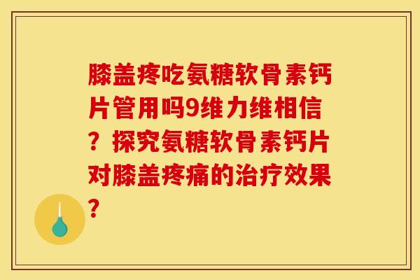 膝盖疼吃氨糖软骨素钙片管用吗9维力维相信?探究氨糖软骨素钙片对膝盖的效果? 膝盖疼吃氨糖软骨素钙片管用吗9维力维相信?探究氨糖软骨素钙片对膝盖的效果?