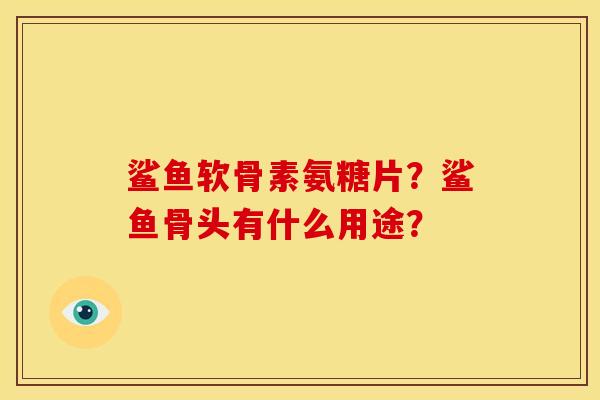 鲨鱼软骨素氨糖片?鲨鱼骨头有什么用途? 鲨鱼软骨素氨糖片?鲨鱼骨头有什么用途?