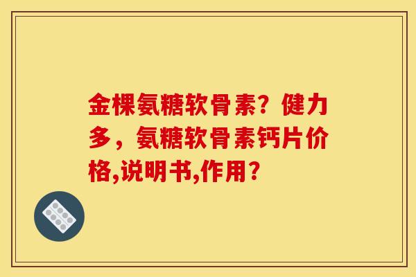 金棵氨糖软骨素?健力多,氨糖软骨素钙片价格,说明书,作用? 金棵氨糖软骨素?健力多,氨糖软骨素钙片价格,说明书,作用?