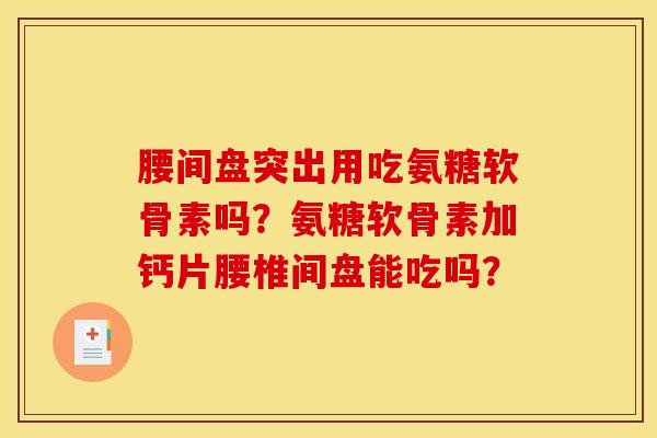 腰间盘突出用吃氨糖软骨素吗?氨糖软骨素加钙片腰椎间盘能吃吗? 腰间盘突出用吃氨糖软骨素吗?氨糖软骨素加钙片腰椎间盘能吃吗?