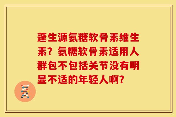 蓬生源氨糖软骨素维生素？氨糖软骨素适用人群包不包括关节没有明显不适的年轻人啊？