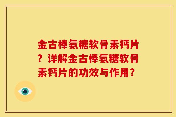 金古棒氨糖软骨素钙片?详解金古棒氨糖软骨素钙片的功效与作用? 金古棒氨糖软骨素钙片?详解金古棒氨糖软骨素钙片的功效与作用?