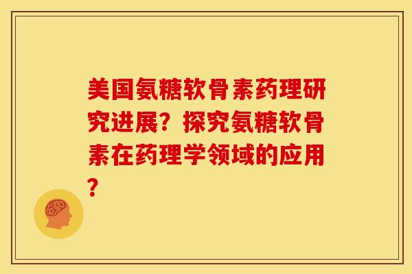 美国氨糖软骨素药理研究进展？探究氨糖软骨素在药理学领域的应用？