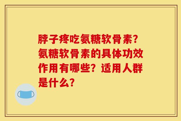 脖子疼吃氨糖软骨素?氨糖软骨素的具体功效作用有哪些?适用人群是什么? 脖子疼吃氨糖软骨素?氨糖软骨素的具体功效作用有哪些?适用人群是什么?