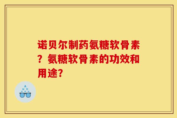 诺贝尔制药氨糖软骨素?氨糖软骨素的功效和用途? 诺贝尔制药氨糖软骨素?氨糖软骨素的功效和用途?