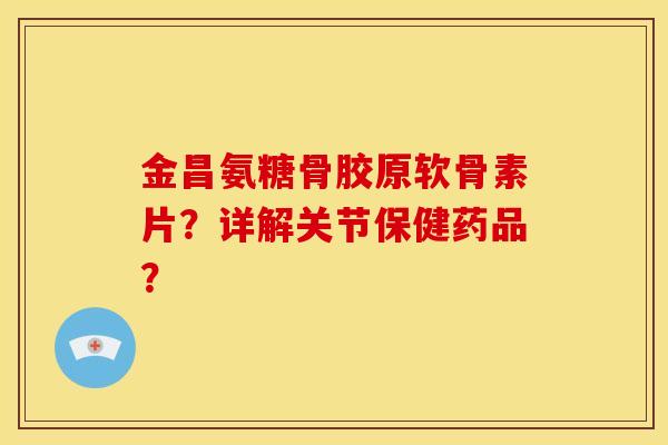 金昌氨糖骨胶原软骨素片?详解关节保健药品? 金昌氨糖骨胶原软骨素片?详解关节保健药品?