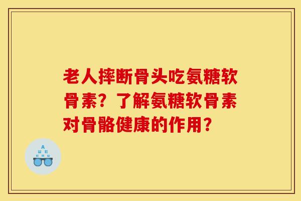 老人摔断骨头吃氨糖软骨素?了解氨糖软骨素对骨骼健康的作用? 老人摔断骨头吃氨糖软骨素?了解氨糖软骨素对骨骼健康的作用?